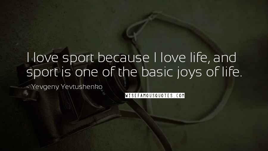 Yevgeny Yevtushenko Quotes: I love sport because I love life, and sport is one of the basic joys of life.