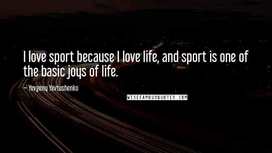 Yevgeny Yevtushenko Quotes: I love sport because I love life, and sport is one of the basic joys of life.