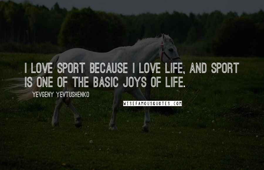 Yevgeny Yevtushenko Quotes: I love sport because I love life, and sport is one of the basic joys of life.