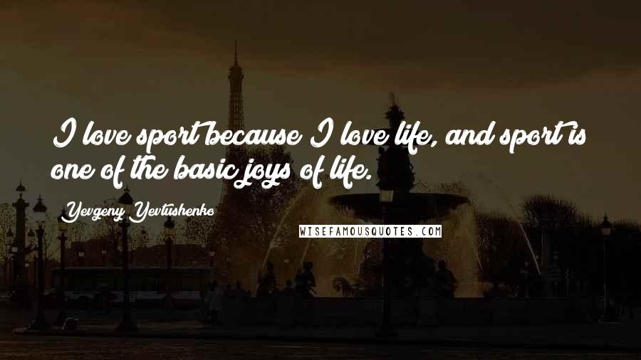 Yevgeny Yevtushenko Quotes: I love sport because I love life, and sport is one of the basic joys of life.