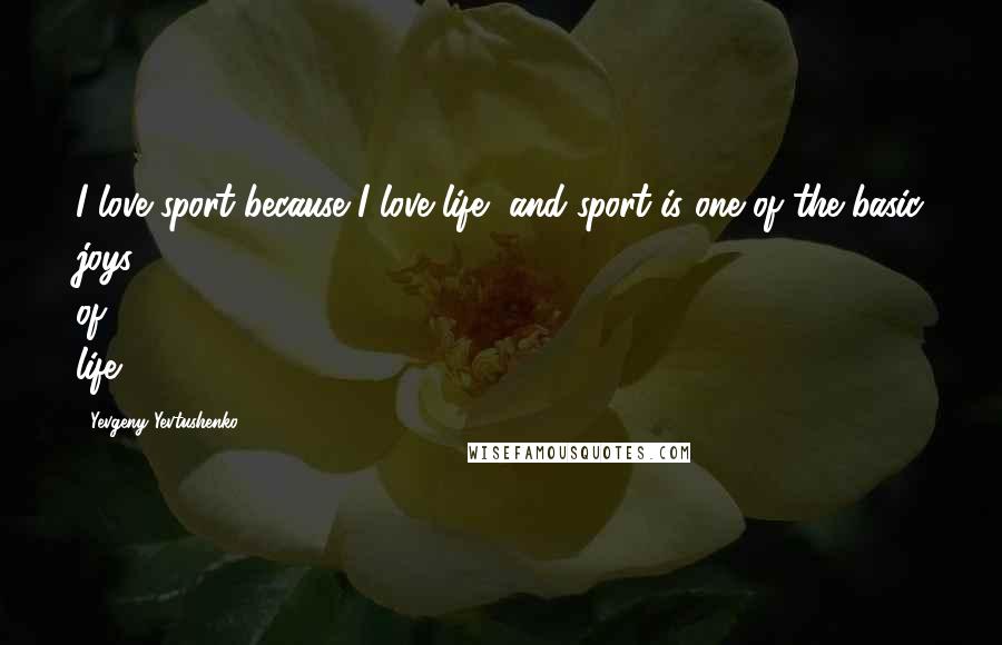 Yevgeny Yevtushenko Quotes: I love sport because I love life, and sport is one of the basic joys of life.