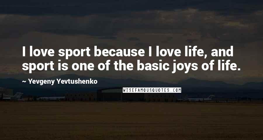Yevgeny Yevtushenko Quotes: I love sport because I love life, and sport is one of the basic joys of life.