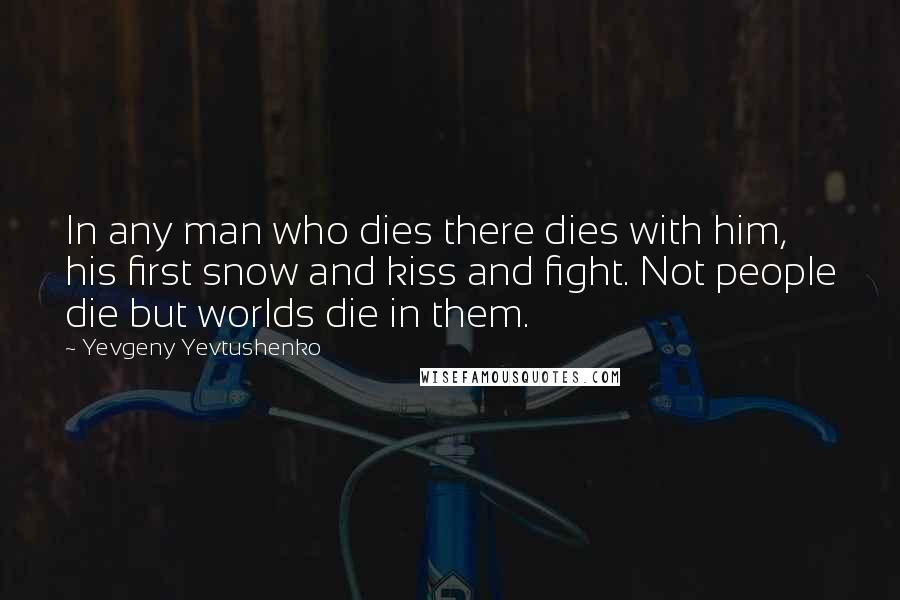 Yevgeny Yevtushenko Quotes: In any man who dies there dies with him, his first snow and kiss and fight. Not people die but worlds die in them.