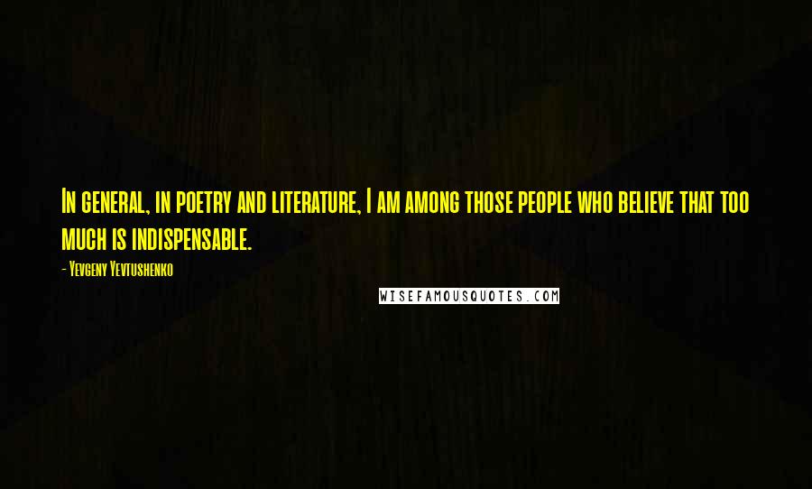 Yevgeny Yevtushenko Quotes: In general, in poetry and literature, I am among those people who believe that too much is indispensable.