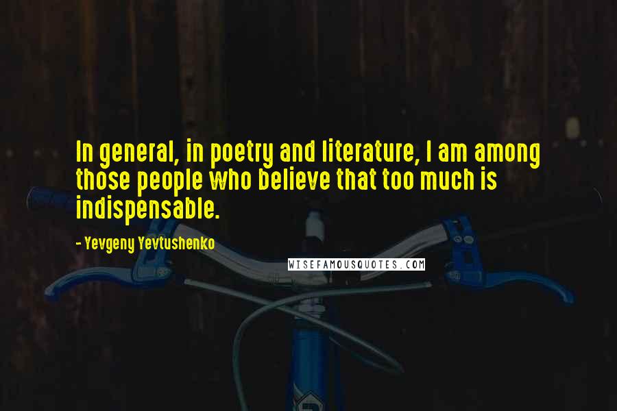 Yevgeny Yevtushenko Quotes: In general, in poetry and literature, I am among those people who believe that too much is indispensable.