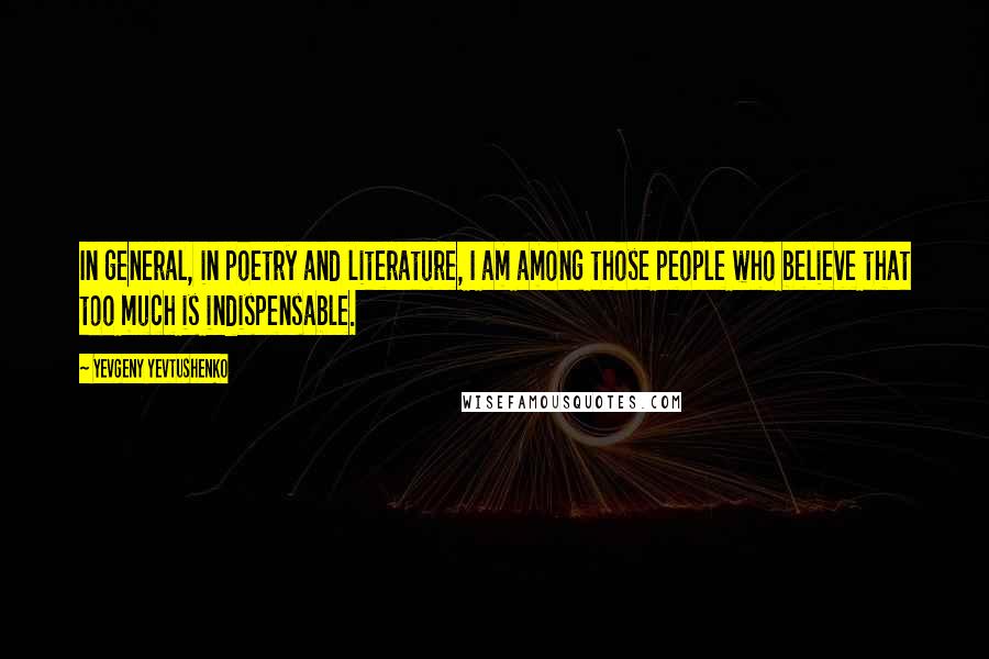 Yevgeny Yevtushenko Quotes: In general, in poetry and literature, I am among those people who believe that too much is indispensable.