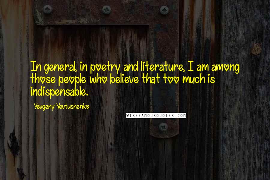 Yevgeny Yevtushenko Quotes: In general, in poetry and literature, I am among those people who believe that too much is indispensable.