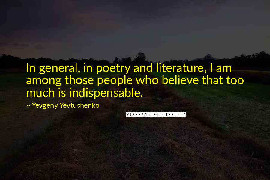 Yevgeny Yevtushenko Quotes: In general, in poetry and literature, I am among those people who believe that too much is indispensable.
