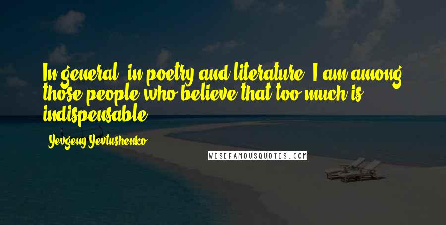 Yevgeny Yevtushenko Quotes: In general, in poetry and literature, I am among those people who believe that too much is indispensable.