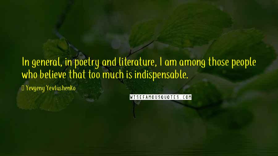 Yevgeny Yevtushenko Quotes: In general, in poetry and literature, I am among those people who believe that too much is indispensable.
