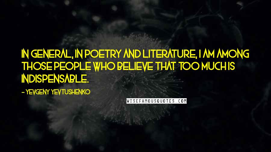 Yevgeny Yevtushenko Quotes: In general, in poetry and literature, I am among those people who believe that too much is indispensable.