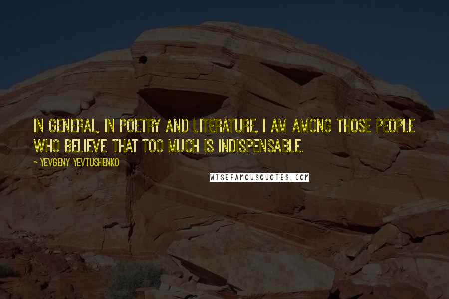 Yevgeny Yevtushenko Quotes: In general, in poetry and literature, I am among those people who believe that too much is indispensable.