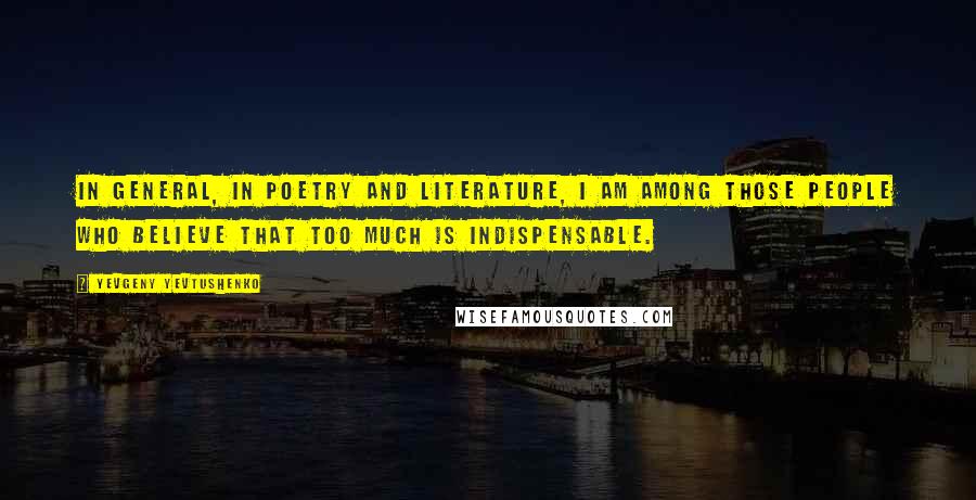 Yevgeny Yevtushenko Quotes: In general, in poetry and literature, I am among those people who believe that too much is indispensable.