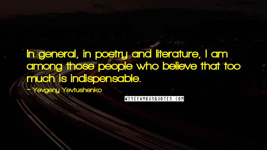 Yevgeny Yevtushenko Quotes: In general, in poetry and literature, I am among those people who believe that too much is indispensable.