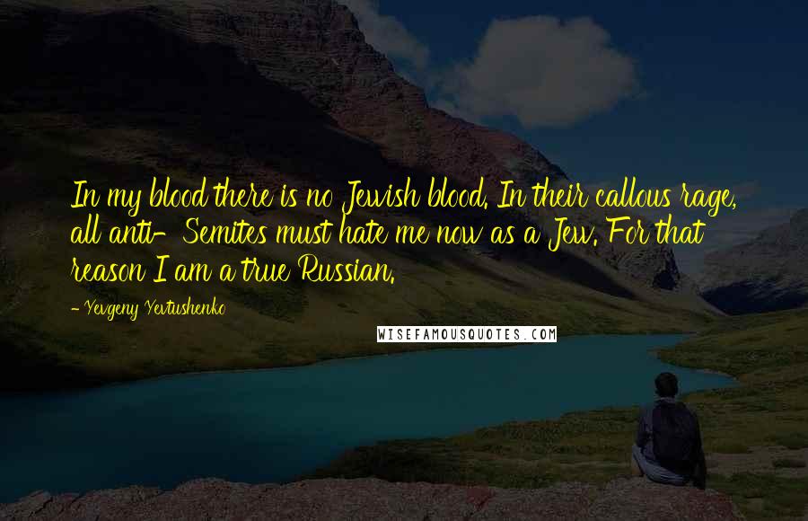 Yevgeny Yevtushenko Quotes: In my blood there is no Jewish blood. In their callous rage, all anti-Semites must hate me now as a Jew. For that reason I am a true Russian.