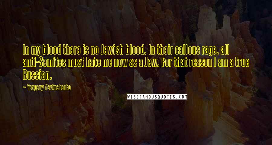Yevgeny Yevtushenko Quotes: In my blood there is no Jewish blood. In their callous rage, all anti-Semites must hate me now as a Jew. For that reason I am a true Russian.