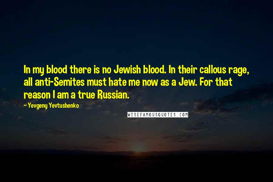 Yevgeny Yevtushenko Quotes: In my blood there is no Jewish blood. In their callous rage, all anti-Semites must hate me now as a Jew. For that reason I am a true Russian.