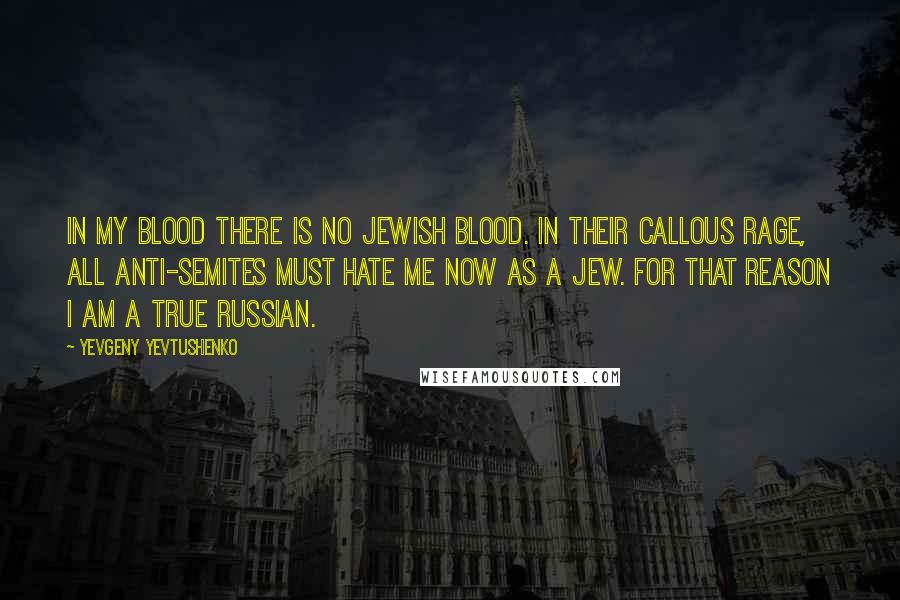 Yevgeny Yevtushenko Quotes: In my blood there is no Jewish blood. In their callous rage, all anti-Semites must hate me now as a Jew. For that reason I am a true Russian.