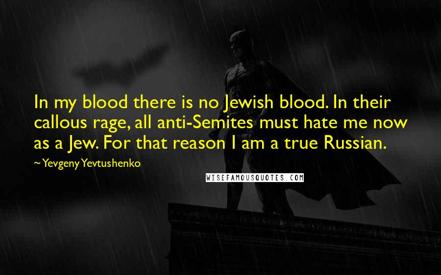 Yevgeny Yevtushenko Quotes: In my blood there is no Jewish blood. In their callous rage, all anti-Semites must hate me now as a Jew. For that reason I am a true Russian.