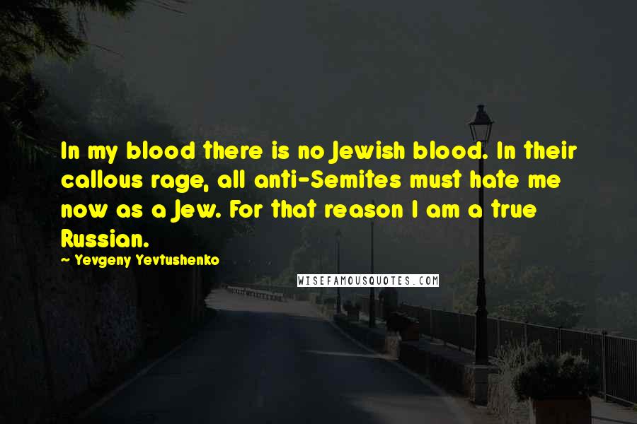 Yevgeny Yevtushenko Quotes: In my blood there is no Jewish blood. In their callous rage, all anti-Semites must hate me now as a Jew. For that reason I am a true Russian.