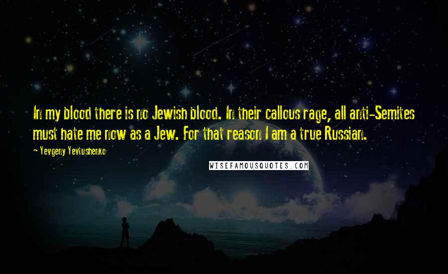 Yevgeny Yevtushenko Quotes: In my blood there is no Jewish blood. In their callous rage, all anti-Semites must hate me now as a Jew. For that reason I am a true Russian.