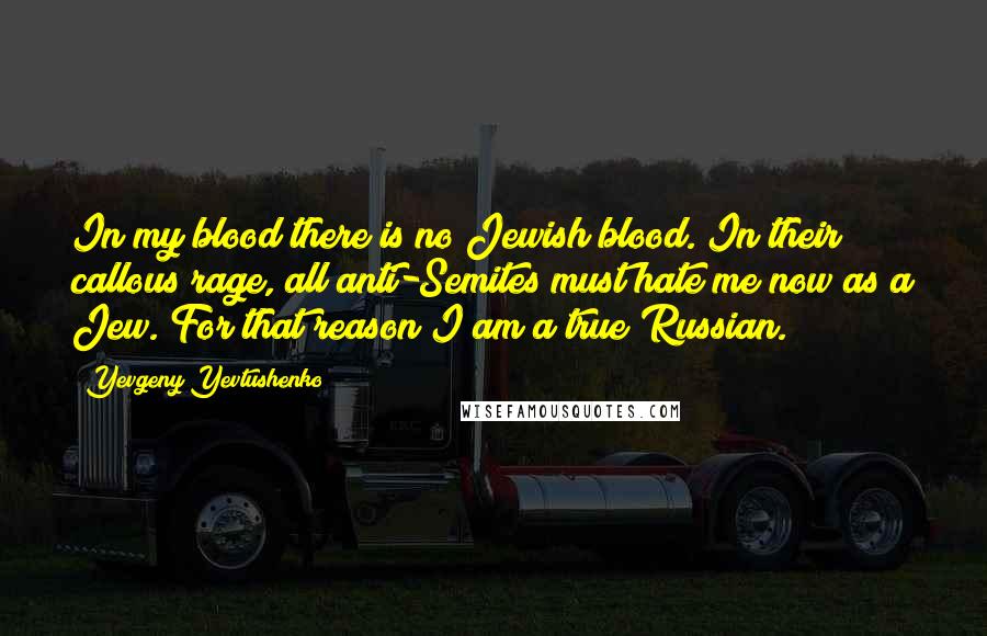 Yevgeny Yevtushenko Quotes: In my blood there is no Jewish blood. In their callous rage, all anti-Semites must hate me now as a Jew. For that reason I am a true Russian.