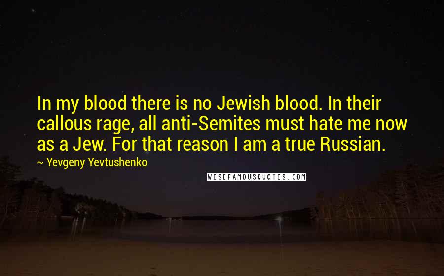 Yevgeny Yevtushenko Quotes: In my blood there is no Jewish blood. In their callous rage, all anti-Semites must hate me now as a Jew. For that reason I am a true Russian.