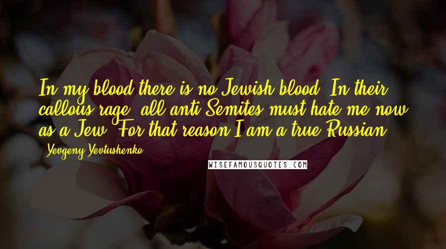 Yevgeny Yevtushenko Quotes: In my blood there is no Jewish blood. In their callous rage, all anti-Semites must hate me now as a Jew. For that reason I am a true Russian.