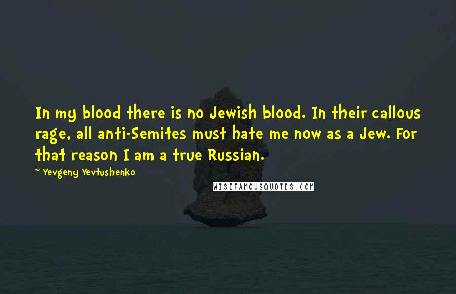 Yevgeny Yevtushenko Quotes: In my blood there is no Jewish blood. In their callous rage, all anti-Semites must hate me now as a Jew. For that reason I am a true Russian.