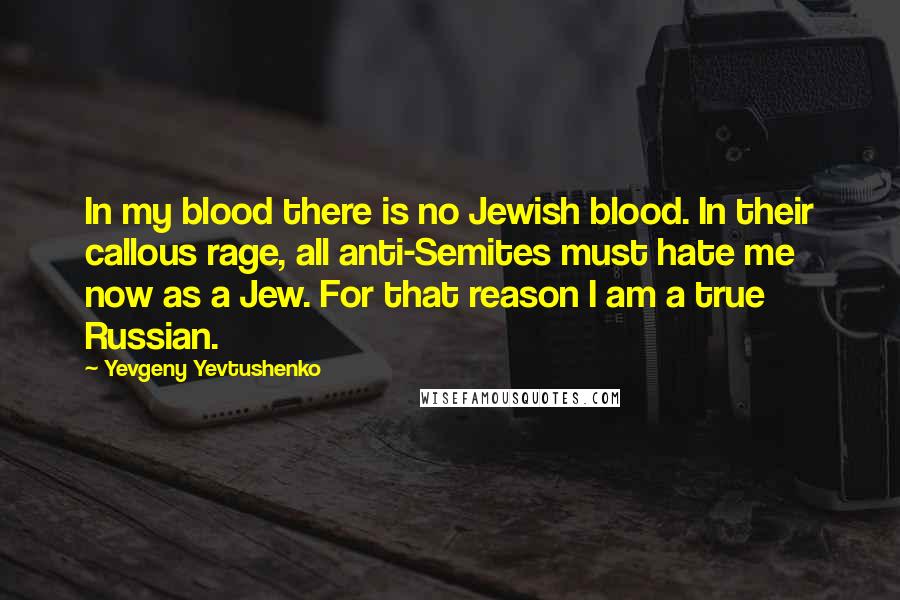 Yevgeny Yevtushenko Quotes: In my blood there is no Jewish blood. In their callous rage, all anti-Semites must hate me now as a Jew. For that reason I am a true Russian.