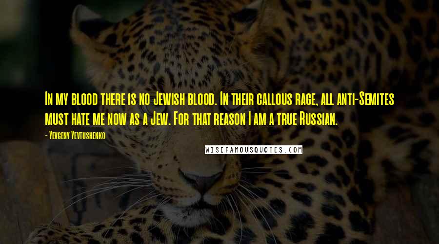 Yevgeny Yevtushenko Quotes: In my blood there is no Jewish blood. In their callous rage, all anti-Semites must hate me now as a Jew. For that reason I am a true Russian.