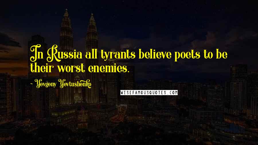 Yevgeny Yevtushenko Quotes: In Russia all tyrants believe poets to be their worst enemies.