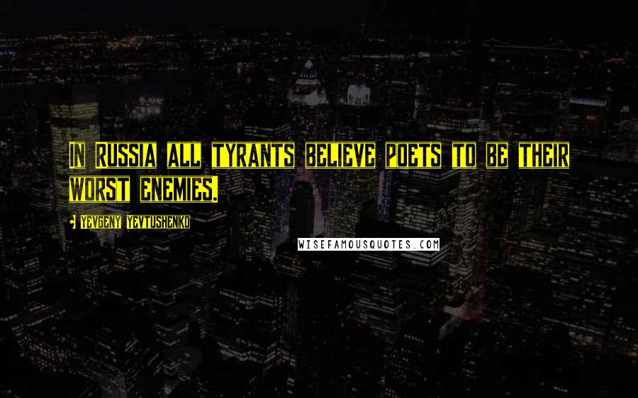 Yevgeny Yevtushenko Quotes: In Russia all tyrants believe poets to be their worst enemies.