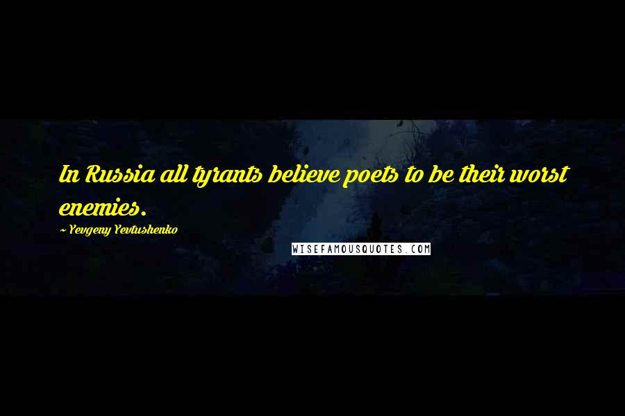 Yevgeny Yevtushenko Quotes: In Russia all tyrants believe poets to be their worst enemies.