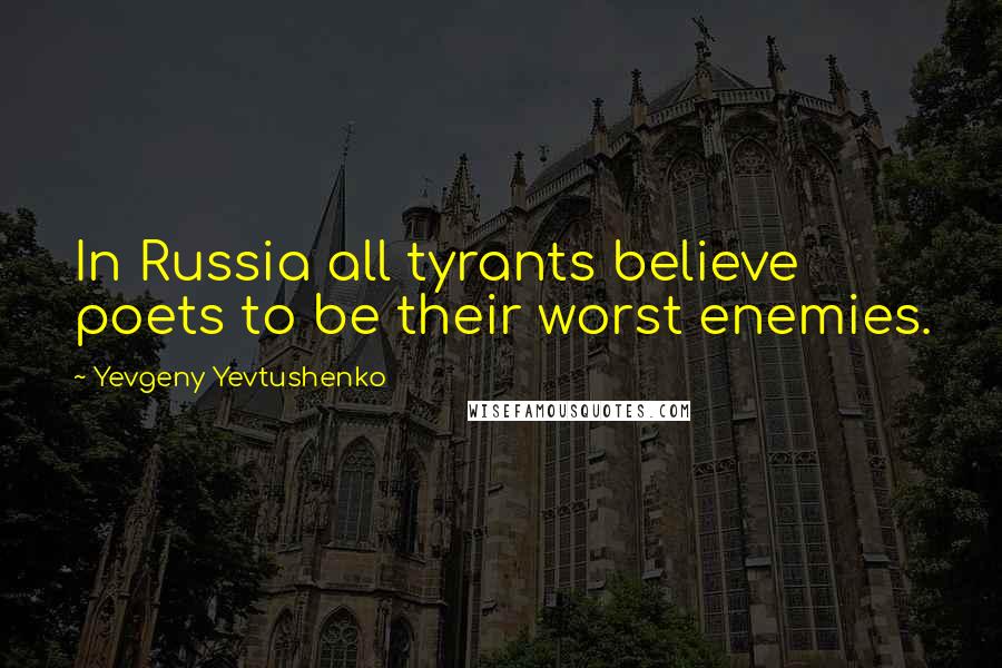 Yevgeny Yevtushenko Quotes: In Russia all tyrants believe poets to be their worst enemies.