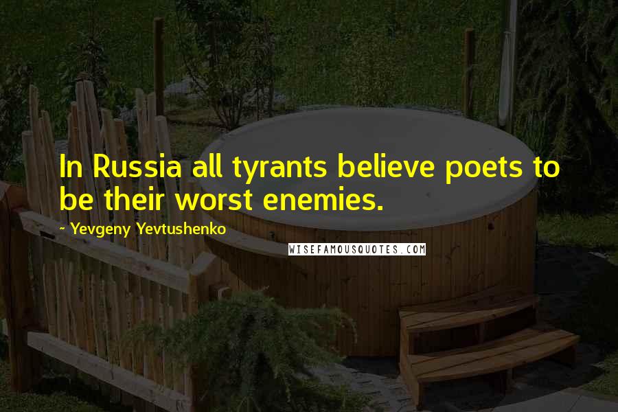 Yevgeny Yevtushenko Quotes: In Russia all tyrants believe poets to be their worst enemies.