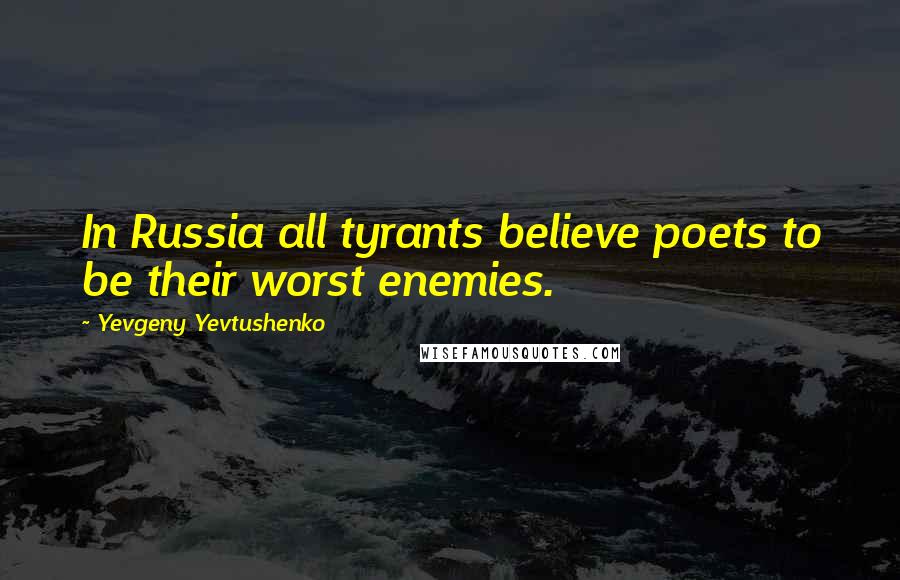 Yevgeny Yevtushenko Quotes: In Russia all tyrants believe poets to be their worst enemies.