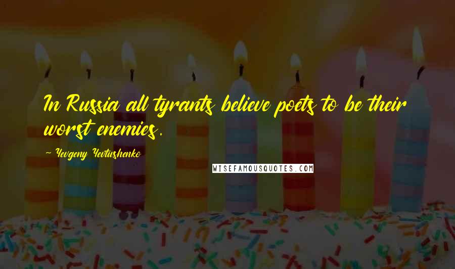 Yevgeny Yevtushenko Quotes: In Russia all tyrants believe poets to be their worst enemies.