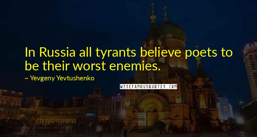 Yevgeny Yevtushenko Quotes: In Russia all tyrants believe poets to be their worst enemies.