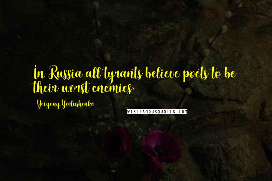 Yevgeny Yevtushenko Quotes: In Russia all tyrants believe poets to be their worst enemies.