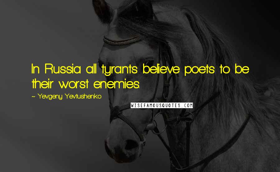 Yevgeny Yevtushenko Quotes: In Russia all tyrants believe poets to be their worst enemies.