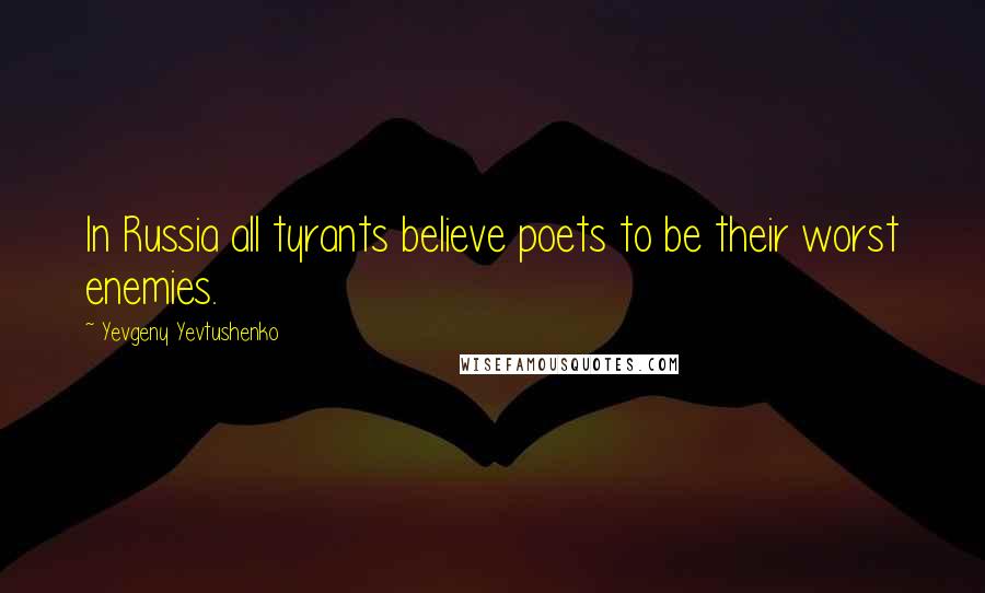 Yevgeny Yevtushenko Quotes: In Russia all tyrants believe poets to be their worst enemies.
