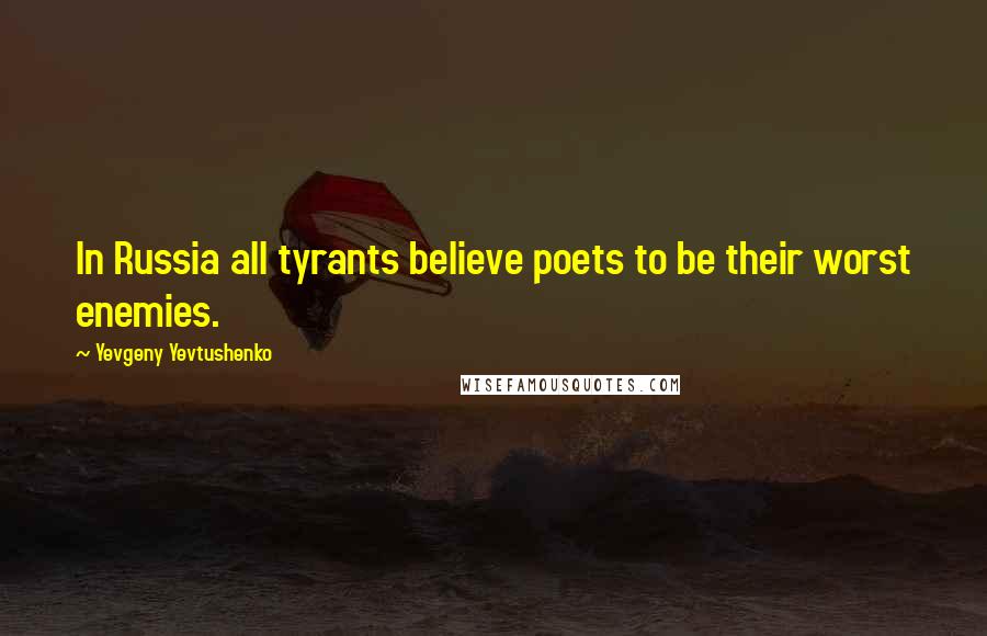 Yevgeny Yevtushenko Quotes: In Russia all tyrants believe poets to be their worst enemies.
