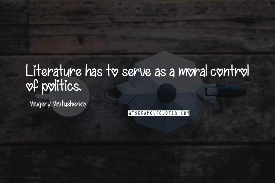 Yevgeny Yevtushenko Quotes: Literature has to serve as a moral control of politics.