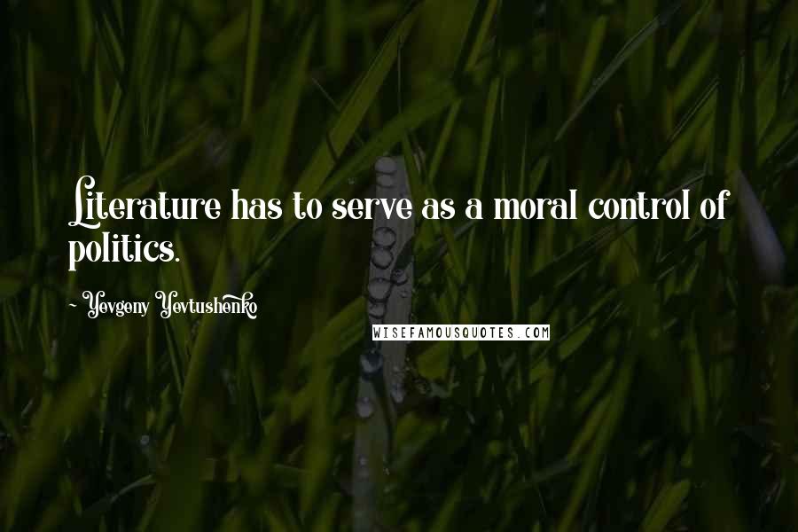 Yevgeny Yevtushenko Quotes: Literature has to serve as a moral control of politics.