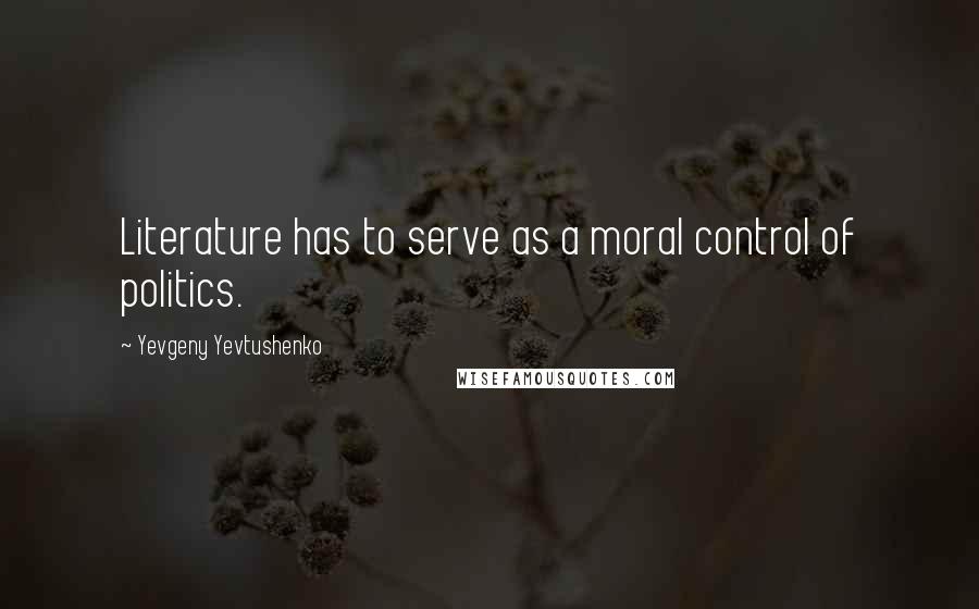 Yevgeny Yevtushenko Quotes: Literature has to serve as a moral control of politics.