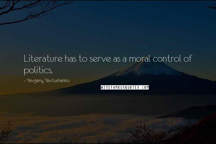 Yevgeny Yevtushenko Quotes: Literature has to serve as a moral control of politics.
