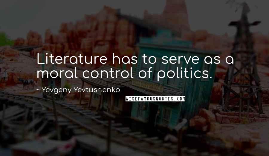 Yevgeny Yevtushenko Quotes: Literature has to serve as a moral control of politics.