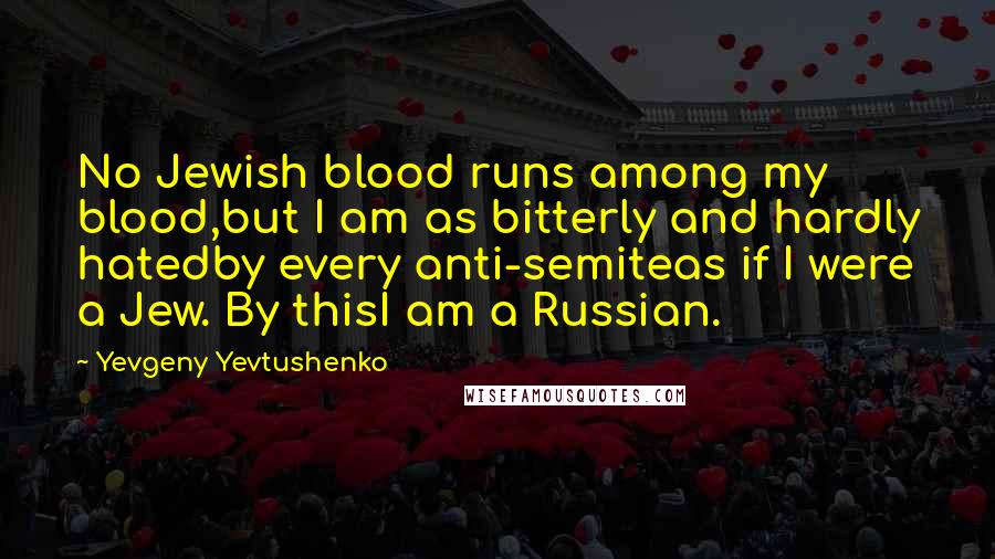 Yevgeny Yevtushenko Quotes: No Jewish blood runs among my blood,but I am as bitterly and hardly hatedby every anti-semiteas if I were a Jew. By thisI am a Russian.