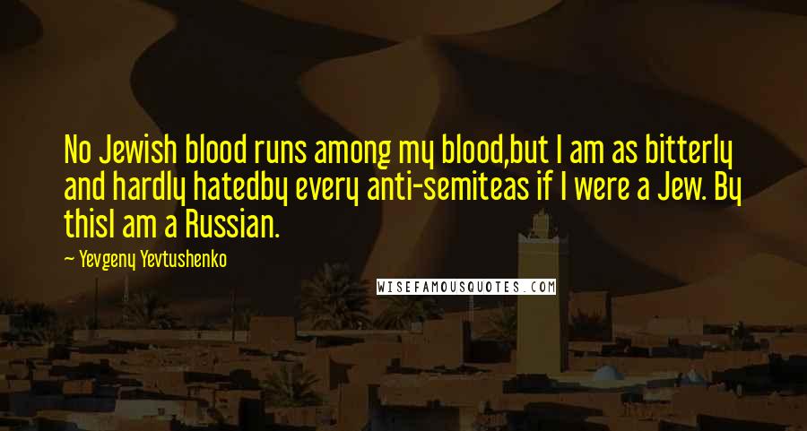 Yevgeny Yevtushenko Quotes: No Jewish blood runs among my blood,but I am as bitterly and hardly hatedby every anti-semiteas if I were a Jew. By thisI am a Russian.